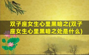 双子座女生心里黑暗之(双子座女生心里黑暗之处是什么)