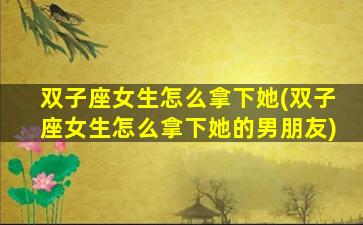 双子座女生怎么拿下她(双子座女生怎么拿下她的男朋友)
