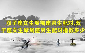 双子座女生摩羯座男生配对,双子座女生摩羯座男生配对指数多少