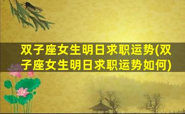 双子座女生明日求职运势(双子座女生明日求职运势如何)