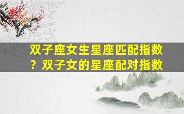双子座女生星座匹配指数？双子女的星座配对指数