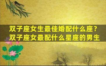 双子座女生最佳婚配什么座？双子座女最配什么星座的男生