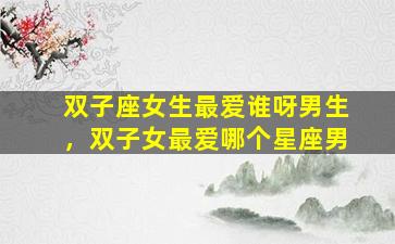 双子座女生最爱谁呀男生，双子女最爱哪个星座男
