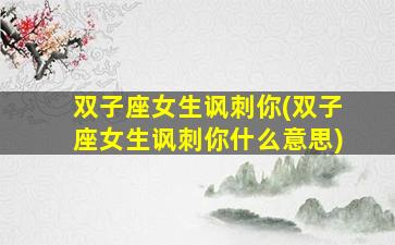 双子座女生讽刺你(双子座女生讽刺你什么意思)