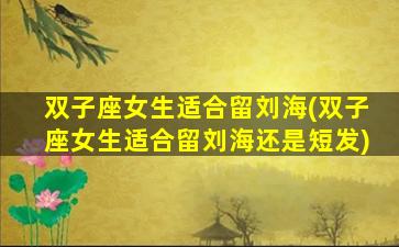 双子座女生适合留刘海(双子座女生适合留刘海还是短发)