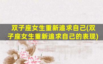 双子座女生重新追求自己(双子座女生重新追求自己的表现)