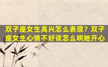 双子座女生高兴怎么表现？双子座女生心情不好该怎么哄她开心