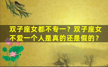双子座女都不专一？双子座女不爱一个人是真的还是假的？