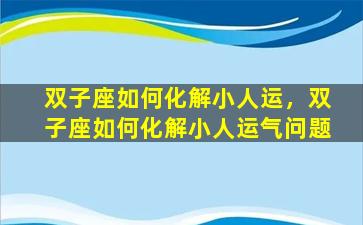 双子座如何化解小人运，双子座如何化解小人运气问题
