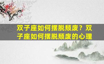 双子座如何摆脱颓废？双子座如何摆脱颓废的心理