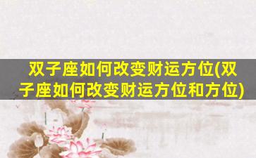 双子座如何改变财运方位(双子座如何改变财运方位和方位)