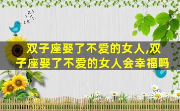 双子座娶了不爱的女人,双子座娶了不爱的女人会幸福吗