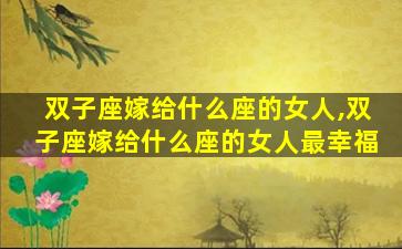 双子座嫁给什么座的女人,双子座嫁给什么座的女人最幸福