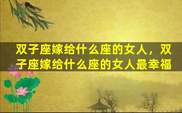 双子座嫁给什么座的女人，双子座嫁给什么座的女人最幸福