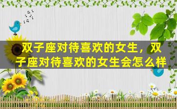 双子座对待喜欢的女生，双子座对待喜欢的女生会怎么样