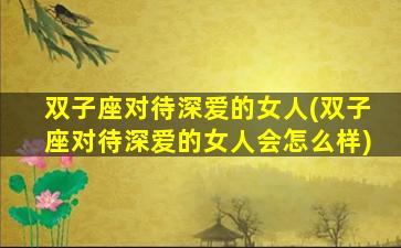 双子座对待深爱的女人(双子座对待深爱的女人会怎么样)