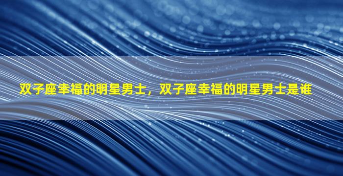 双子座幸福的明星男士，双子座幸福的明星男士是谁