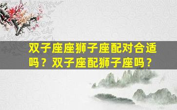 双子座座狮子座配对合适吗？双子座配狮子座吗？