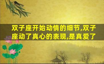 双子座开始动情的细节,双子座动了真心的表现,是真爱了