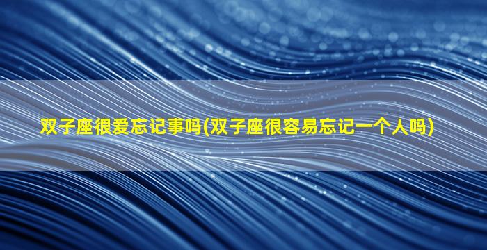 双子座很爱忘记事吗(双子座很容易忘记一个人吗)