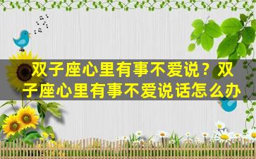 双子座心里有事不爱说？双子座心里有事不爱说话怎么办