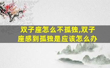 双子座怎么不孤独,双子座感到孤独是应该怎么办