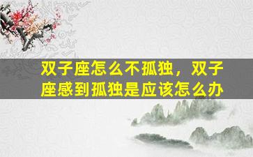 双子座怎么不孤独，双子座感到孤独是应该怎么办