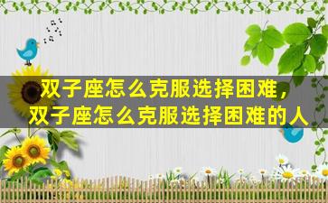 双子座怎么克服选择困难，双子座怎么克服选择困难的人