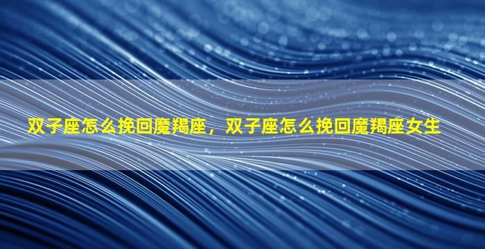 双子座怎么挽回魔羯座，双子座怎么挽回魔羯座女生