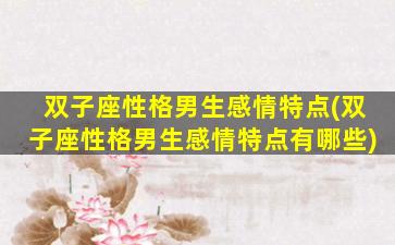 双子座性格男生感情特点(双子座性格男生感情特点有哪些)