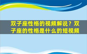 双子座性格的视频解说？双子座的性格是什么的短视频