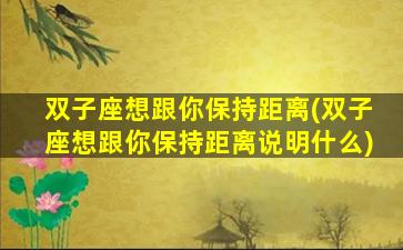 双子座想跟你保持距离(双子座想跟你保持距离说明什么)