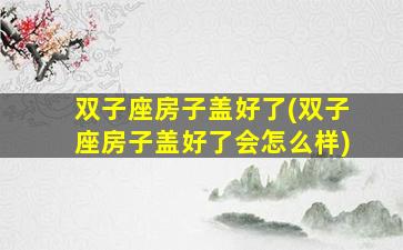 双子座房子盖好了(双子座房子盖好了会怎么样)