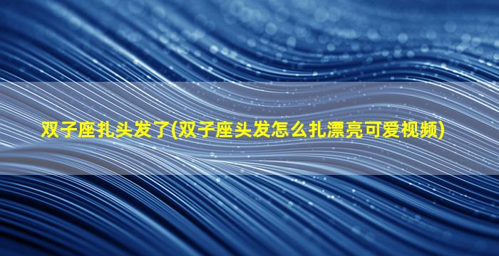 双子座扎头发了(双子座头发怎么扎漂亮可爱视频)