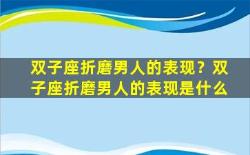 双子座折磨男人的表现？双子座折磨男人的表现是什么