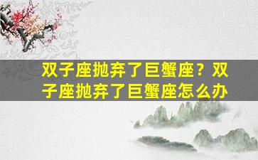 双子座抛弃了巨蟹座？双子座抛弃了巨蟹座怎么办