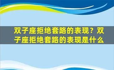 双子座拒绝套路的表现？双子座拒绝套路的表现是什么