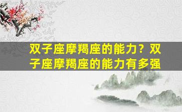 双子座摩羯座的能力？双子座摩羯座的能力有多强