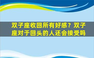 双子座收回所有好感？双子座对于回头的人还会接受吗