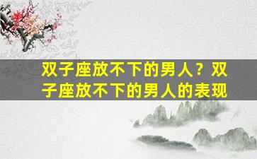 双子座放不下的男人？双子座放不下的男人的表现