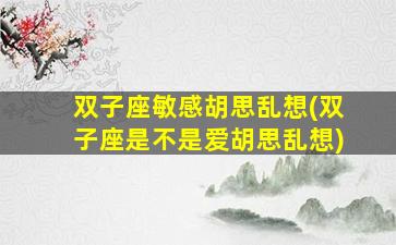 双子座敏感胡思乱想(双子座是不是爱胡思乱想)