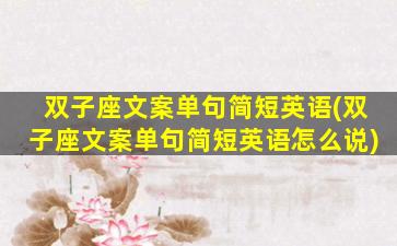 双子座文案单句简短英语(双子座文案单句简短英语怎么说)