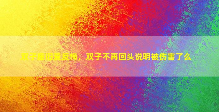 双子座旧爱反悔，双子不再回头说明被伤害了么