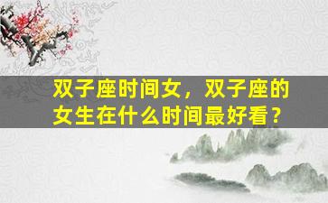 双子座时间女，双子座的女生在什么时间最好看？