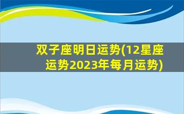 双子座明日运势(12星座运势2023年每月运势)