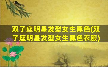 双子座明星发型女生黑色(双子座明星发型女生黑色衣服)