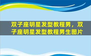 双子座明星发型教程男，双子座明星发型教程男生图片
