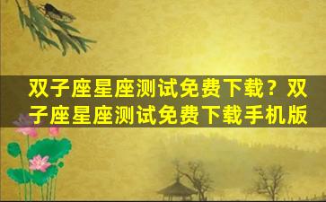 双子座星座测试免费下载？双子座星座测试免费下载手机版