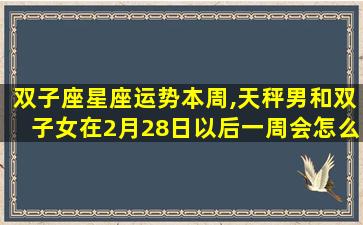 双子座星座运势本周,天秤男和双子女在2月28日以后一周会怎么样会复合吗