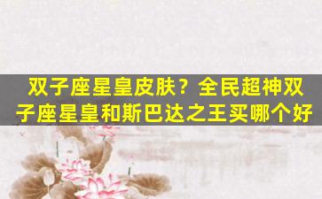 双子座星皇皮肤？全民超神双子座星皇和斯巴达之王买哪个好